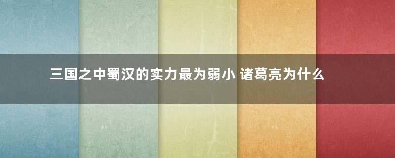 三国之中蜀汉的实力最为弱小 诸葛亮为什么还坚持北伐